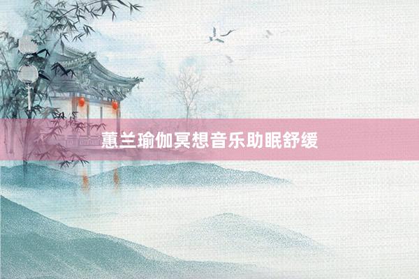 蕙兰瑜伽冥想音乐助眠舒缓